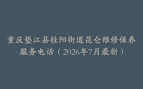 重庆垫江县桂阳街道昆仑维修保养服务电话（2026年7月最新）