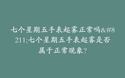 七个星期五手表起雾正常吗–七个星期五手表起雾是否属于正常现象？