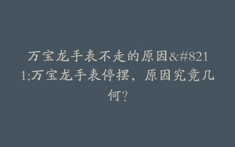 万宝龙手表不走的原因–万宝龙手表停摆，原因究竟几何？