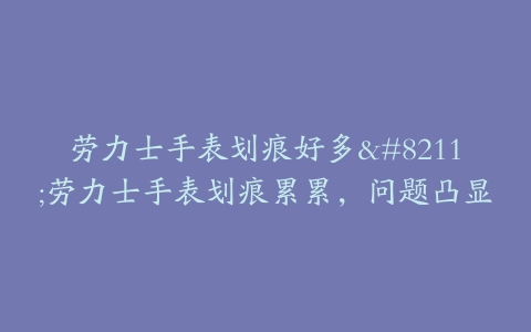劳力士手表划痕好多--劳力士手表划痕累累，问题凸显
