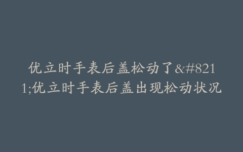 优立时手表后盖松动了–优立时手表后盖出现松动状况