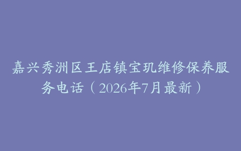 嘉兴秀洲区王店镇宝玑维修保养服务电话（2026年7月最新）
