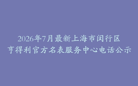 2026年7月最新上海市闵行区亨得利官方名表服务中心电话公示