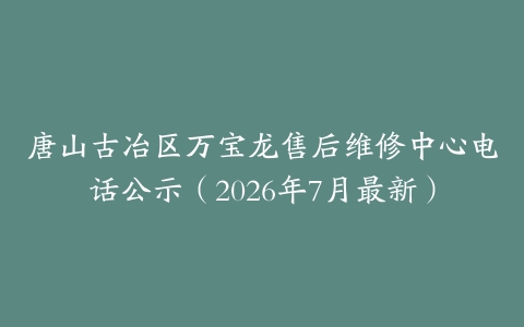 唐山古冶区万宝龙售后维修中心电话公示（2026年7月最新）