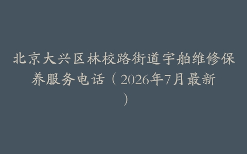 北京大兴区林校路街道宇舶维修保养服务电话（2026年7月最新）