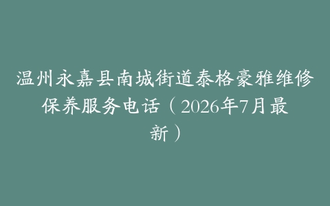 温州永嘉县南城街道泰格豪雅维修保养服务电话（2026年7月最新）