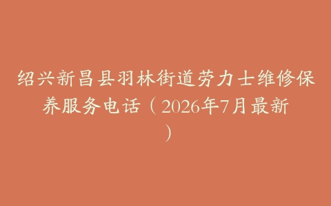 绍兴新昌县羽林街道劳力士维修保养服务电话（2026年7月最新）