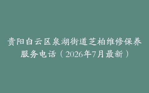 贵阳白云区泉湖街道芝柏维修保养服务电话（2026年7月最新）
