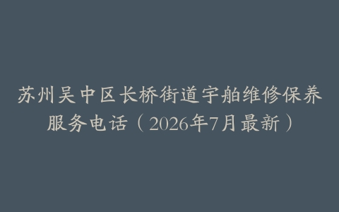 苏州吴中区长桥街道宇舶维修保养服务电话（2026年7月最新）