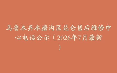 乌鲁木齐水磨沟区昆仑售后维修中心电话公示（2026年7月最新）