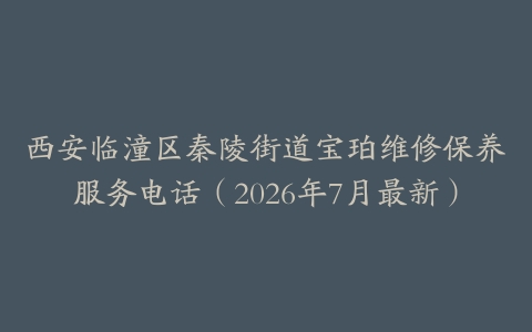 西安临潼区秦陵街道宝珀维修保养服务电话（2026年7月最新）