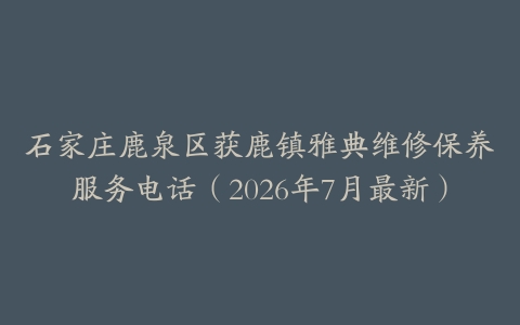石家庄鹿泉区获鹿镇雅典维修保养服务电话（2026年7月最新）