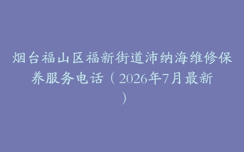 烟台福山区福新街道沛纳海维修保养服务电话（2026年7月最新）
