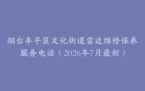 烟台牟平区文化街道雷达维修保养服务电话（2026年7月最新）