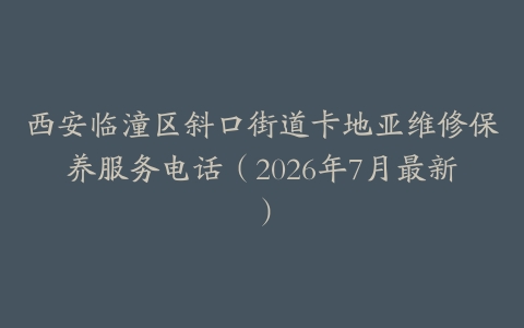 西安临潼区斜口街道卡地亚维修保养服务电话（2026年7月最新）