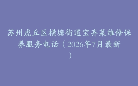 苏州虎丘区横塘街道宝齐莱维修保养服务电话（2026年7月最新）