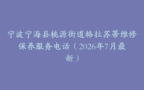 宁波宁海县桃源街道格拉苏蒂维修保养服务电话（2026年7月最新）