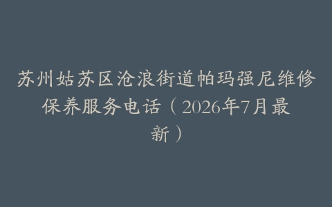 苏州姑苏区沧浪街道帕玛强尼维修保养服务电话（2026年7月最新）