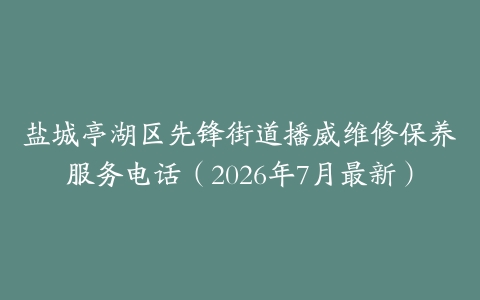 盐城亭湖区先锋街道播威维修保养服务电话（2026年7月最新）
