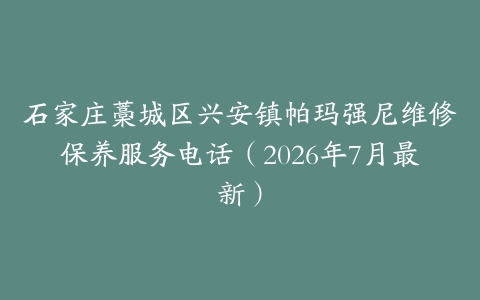 石家庄藁城区兴安镇帕玛强尼维修保养服务电话（2026年7月最新）