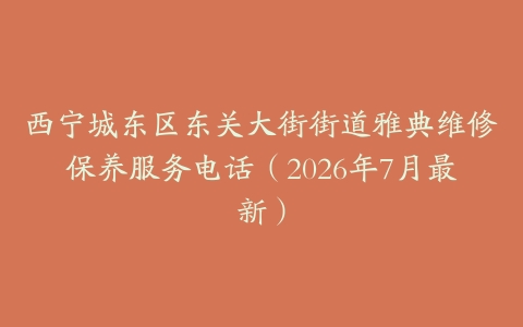 西宁城东区东关大街街道雅典维修保养服务电话（2026年7月最新）