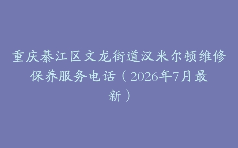 重庆綦江区文龙街道汉米尔顿维修保养服务电话（2026年7月最新）