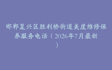 邯郸复兴区胜利桥街道美度维修保养服务电话（2026年7月最新）