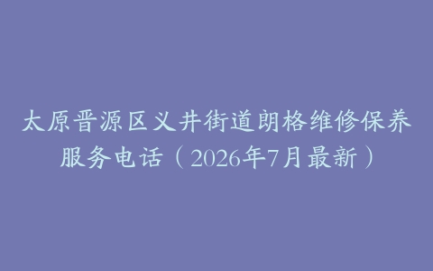 太原晋源区义井街道朗格维修保养服务电话（2026年7月最新）