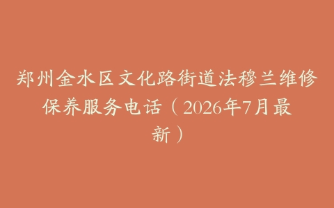 郑州金水区文化路街道法穆兰维修保养服务电话(2026年7月最新)
