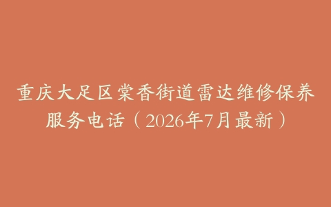 重庆大足区棠香街道雷达维修保养服务电话（2026年7月最新）
