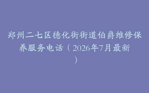 郑州二七区德化街街道伯爵维修保养服务电话（2026年7月最新）
