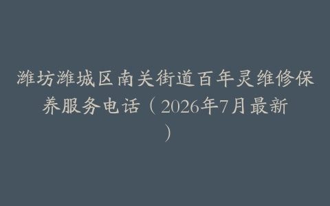 潍坊潍城区南关街道百年灵维修保养服务电话（2026年7月最新）