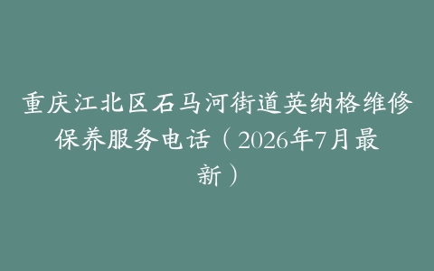 重庆江北区石马河街道英纳格维修保养服务电话（2026年7月最新）