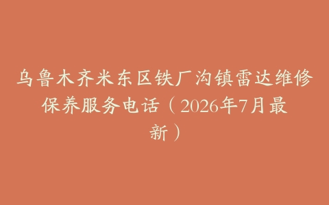 乌鲁木齐米东区铁厂沟镇雷达维修保养服务电话（2026年7月最新）