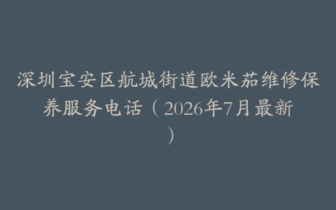 深圳宝安区航城街道欧米茄维修保养服务电话（2026年7月最新）