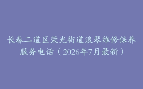 长春二道区荣光街道浪琴维修保养服务电话（2026年7月最新）