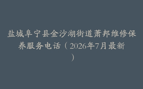 盐城阜宁县金沙湖街道萧邦维修保养服务电话（2026年7月最新）