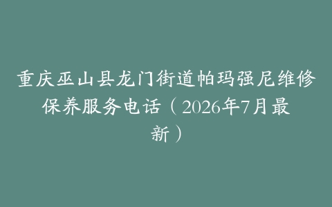 重庆巫山县龙门街道帕玛强尼维修保养服务电话（2026年7月最新）