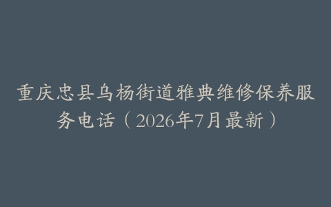 重庆忠县乌杨街道雅典维修保养服务电话(2026年7月最新)