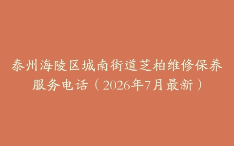 泰州海陵区城南街道芝柏维修保养服务电话（2026年7月最新）