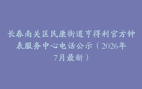 长春南关区民康街道亨得利官方钟表服务中心电话公示（2026年7月最新）