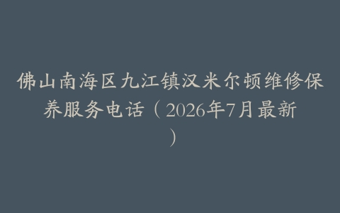 佛山南海区九江镇汉米尔顿维修保养服务电话(2026年7月最新)