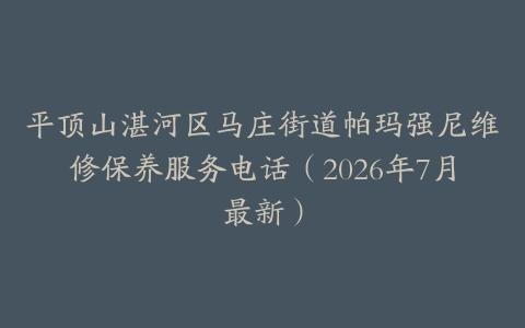 平顶山湛河区马庄街道帕玛强尼维修保养服务电话（2026年7月最新）