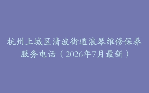 杭州上城区清波街道浪琴维修保养服务电话（2026年7月最新）