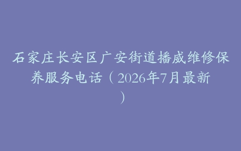 石家庄长安区广安街道播威维修保养服务电话（2026年7月最新）