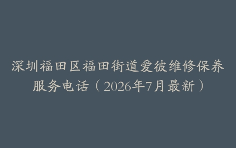深圳福田区福田街道爱彼维修保养服务电话（2026年7月最新）