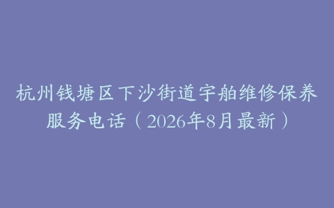杭州钱塘区下沙街道宇舶维修保养服务电话（2026年8月最新）