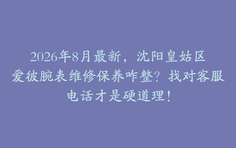 2026年8月最新，沈阳皇姑区爱彼腕表维修保养咋整？找对客服电话才是硬道理！