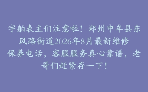 宇舶表主们注意啦！郑州中牟县东风路街道2026年8月最新维修保养电话，客服服务真心靠谱，老哥们赶紧存一下！