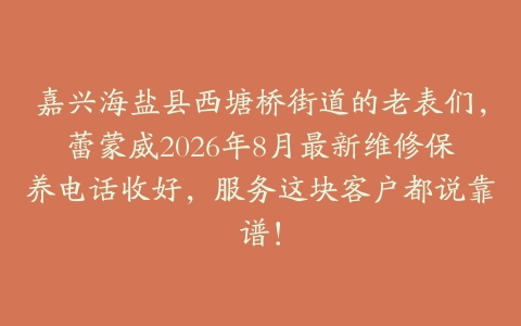 嘉兴海盐县西塘桥街道的老表们，蕾蒙威2026年8月最新维修保养电话收好，服务这块客户都说靠谱！